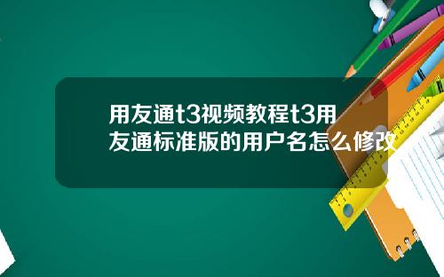 用友通t3视频教程t3用友通标准版的用户名怎么修改