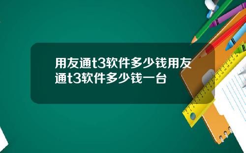 用友通t3软件多少钱用友通t3软件多少钱一台