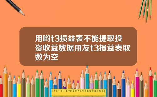 用哟t3损益表不能提取投资收益数据用友t3损益表取数为空