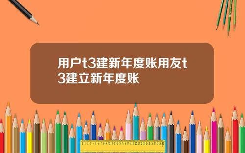 用户t3建新年度账用友t3建立新年度账