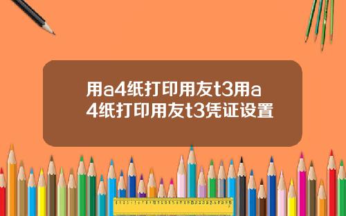 用a4纸打印用友t3用a4纸打印用友t3凭证设置