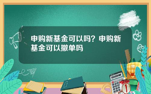 申购新基金可以吗？申购新基金可以撤单吗