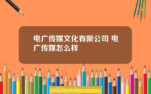 电广传媒文化有限公司 电广传媒怎么样