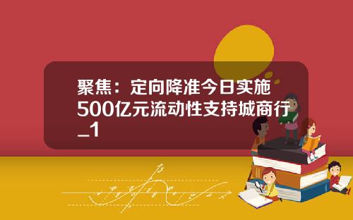 聚焦：定向降准今日实施 500亿元流动性支持城商行_1