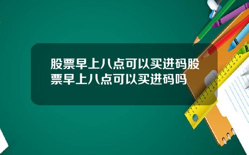 股票早上八点可以买进码股票早上八点可以买进码吗