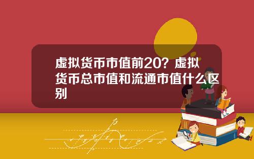 虚拟货币市值前20？虚拟货币总市值和流通市值什么区别