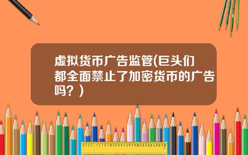 虚拟货币广告监管(巨头们都全面禁止了加密货币的广告吗？)