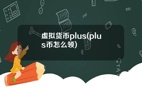 虚拟货币plus(plus币怎么领)