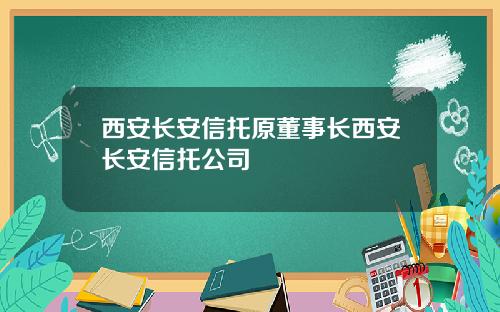 西安长安信托原董事长西安长安信托公司