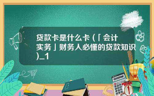 贷款卡是什么卡 (「会计实务」财务人必懂的贷款知识)_1