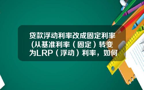 贷款浮动利率改成固定利率 (从基准利率（固定）转变为LRP（浮动）利率，如何选？)_1