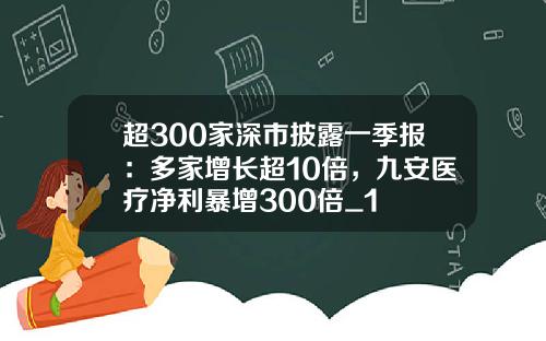 超300家深市披露一季报：多家增长超10倍，九安医疗净利暴增300倍_1