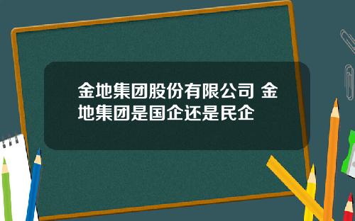 金地集团股份有限公司 金地集团是国企还是民企