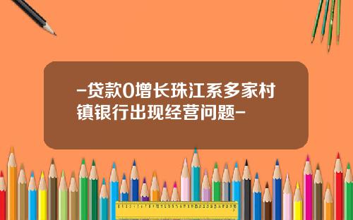 -贷款0增长珠江系多家村镇银行出现经营问题-