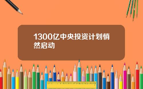 1300亿中央投资计划悄然启动