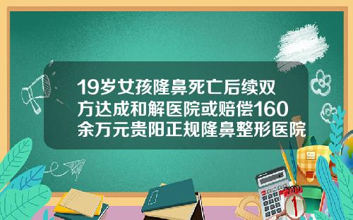 19岁女孩隆鼻死亡后续双方达成和解医院或赔偿160余万元贵阳正规隆鼻整形医院有哪些