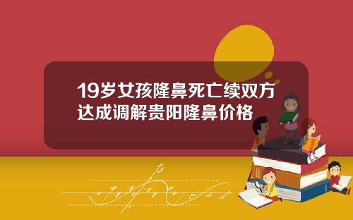 19岁女孩隆鼻死亡续双方达成调解贵阳隆鼻价格