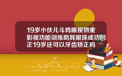 19岁小伙儿斗鸡眼视物重影视功能训练助其眼珠成功回正19岁还可以牙齿矫正吗