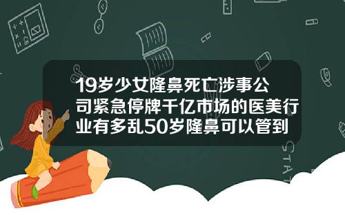 19岁少女隆鼻死亡涉事公司紧急停牌千亿市场的医美行业有多乱50岁隆鼻可以管到死吗