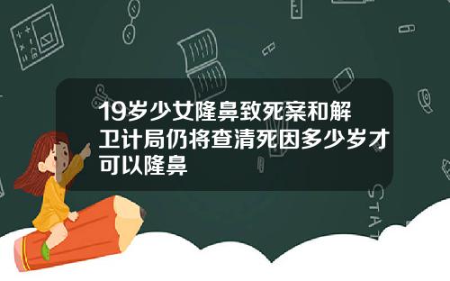 19岁少女隆鼻致死案和解卫计局仍将查清死因多少岁才可以隆鼻