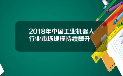 2018年中国工业机器人行业市场规模持续攀升