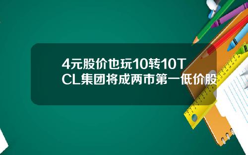 4元股价也玩10转10TCL集团将成两市第一低价股