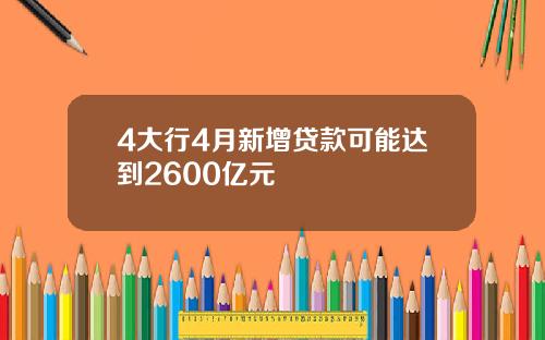 4大行4月新增贷款可能达到2600亿元