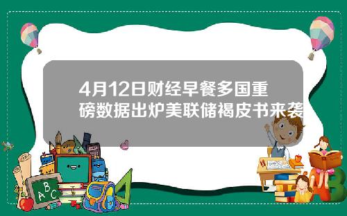 4月12日财经早餐多国重磅数据出炉美联储褐皮书来袭