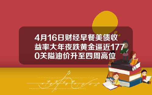 4月16日财经早餐美债收益率大年夜跌黄金逼近1770关隘油价升至四周高位