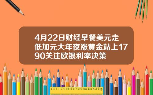 4月22日财经早餐美元走低加元大年夜涨黄金站上1790关注欧银利率决策