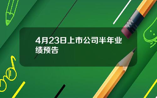 4月23日上市公司半年业绩预告