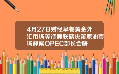 4月27日财经早餐黄金外汇市场等待美联储决策原油市场静候OPEC部长会晤