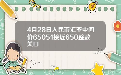 4月28日人民币汇率中间价65051接近650整数关口