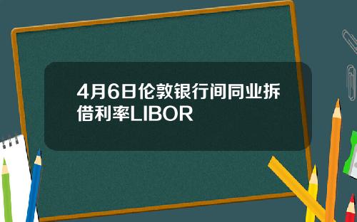 4月6日伦敦银行间同业拆借利率LIBOR