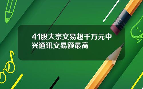 41股大宗交易超千万元中兴通讯交易额最高