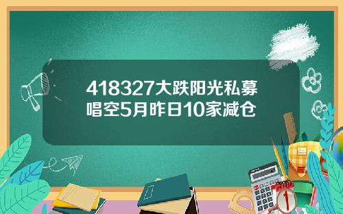 418327大跌阳光私募唱空5月昨日10家减仓