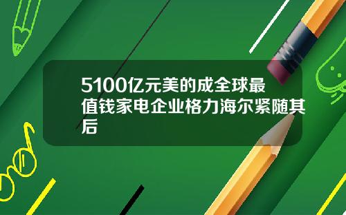 5100亿元美的成全球最值钱家电企业格力海尔紧随其后