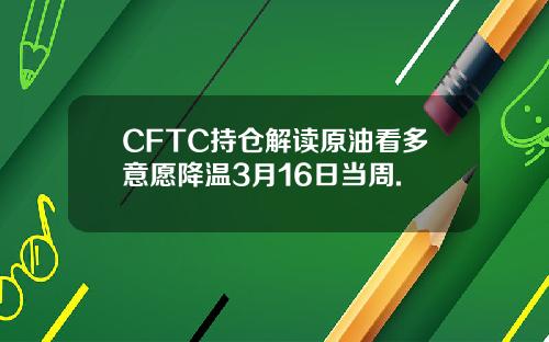 CFTC持仓解读原油看多意愿降温3月16日当周.