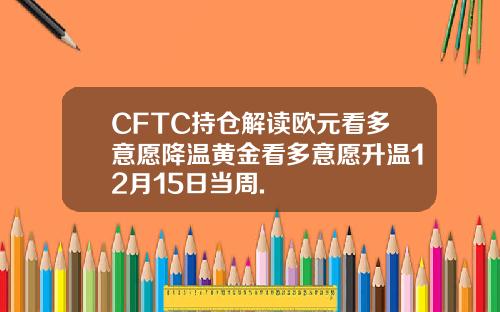 CFTC持仓解读欧元看多意愿降温黄金看多意愿升温12月15日当周.