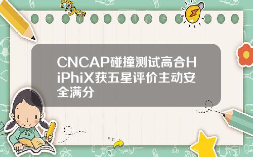 CNCAP碰撞测试高合HiPhiX获五星评价主动安全满分