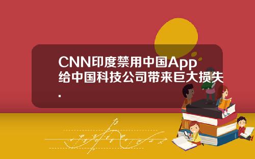 CNN印度禁用中国App给中国科技公司带来巨大损失.