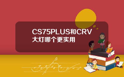 CS75PLUS和CRV大灯哪个更实用