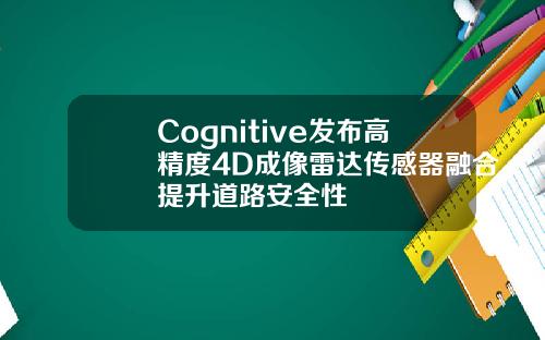 Cognitive发布高精度4D成像雷达传感器融合提升道路安全性