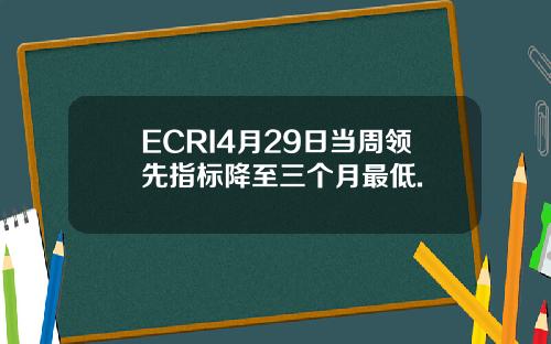 ECRI4月29日当周领先指标降至三个月最低.