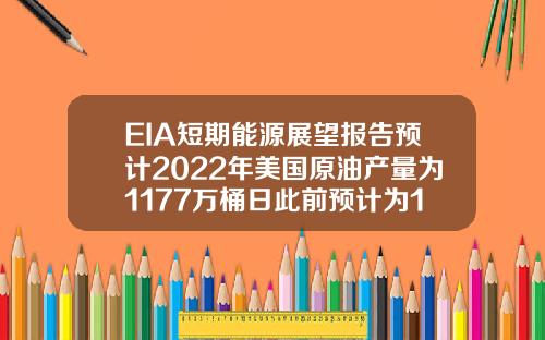 EIA短期能源展望报告预计2022年美国原油产量为1177万桶日此前预计为1185万桶日.