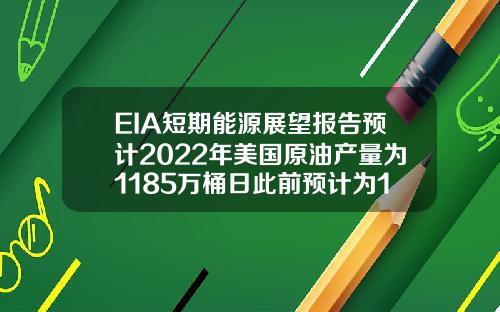 EIA短期能源展望报告预计2022年美国原油产量为1185万桶日此前预计为1179万桶日.