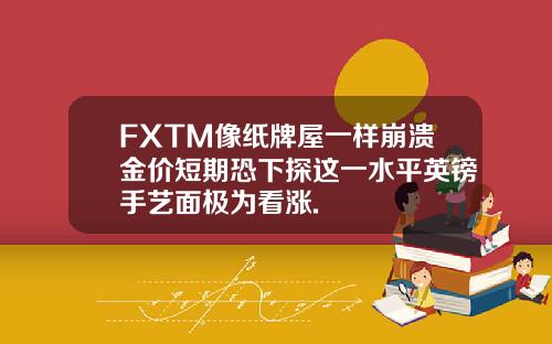 FXTM像纸牌屋一样崩溃金价短期恐下探这一水平英镑手艺面极为看涨.