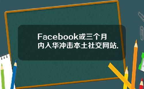 Facebook或三个月内入华冲击本土社交网站.