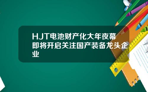 HJT电池财产化大年夜幕即将开启关注国产装备龙头企业