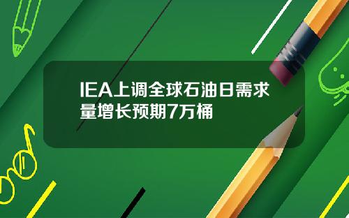 IEA上调全球石油日需求量增长预期7万桶